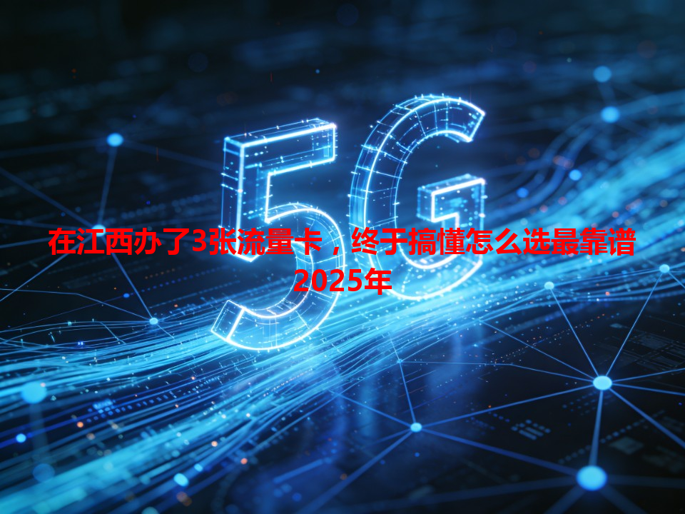 在江西办了3张流量卡，终于搞懂怎么选最靠谱2025年