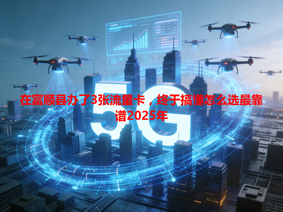 在富顺县办了3张流量卡，终于搞懂怎么选最靠谱2025年