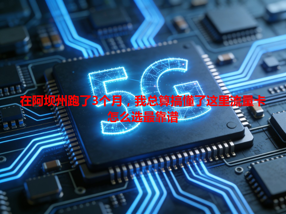 在阿坝州跑了3个月，我总算搞懂了这里流量卡怎么选最靠谱