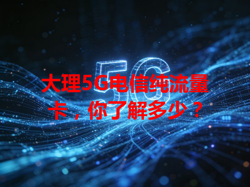 大理5G电信纯流量卡，你了解多少？