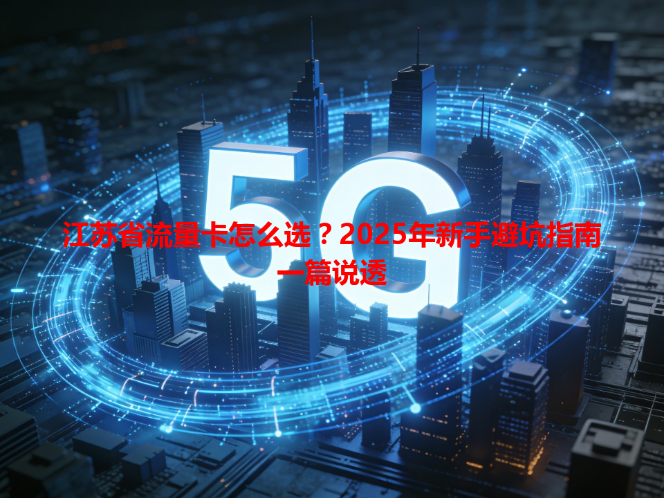 江苏省流量卡怎么选？2025年新手避坑指南一篇说透