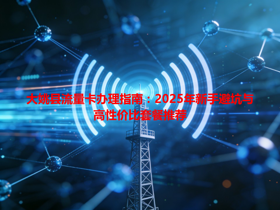 大姚县流量卡办理指南：2025年新手避坑与高性价比套餐推荐
