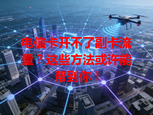 电信卡开不了副卡流量？这些方法或许能帮到你！