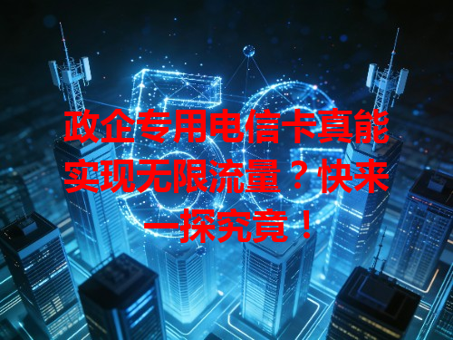 政企专用电信卡真能实现无限流量？快来一探究竟！