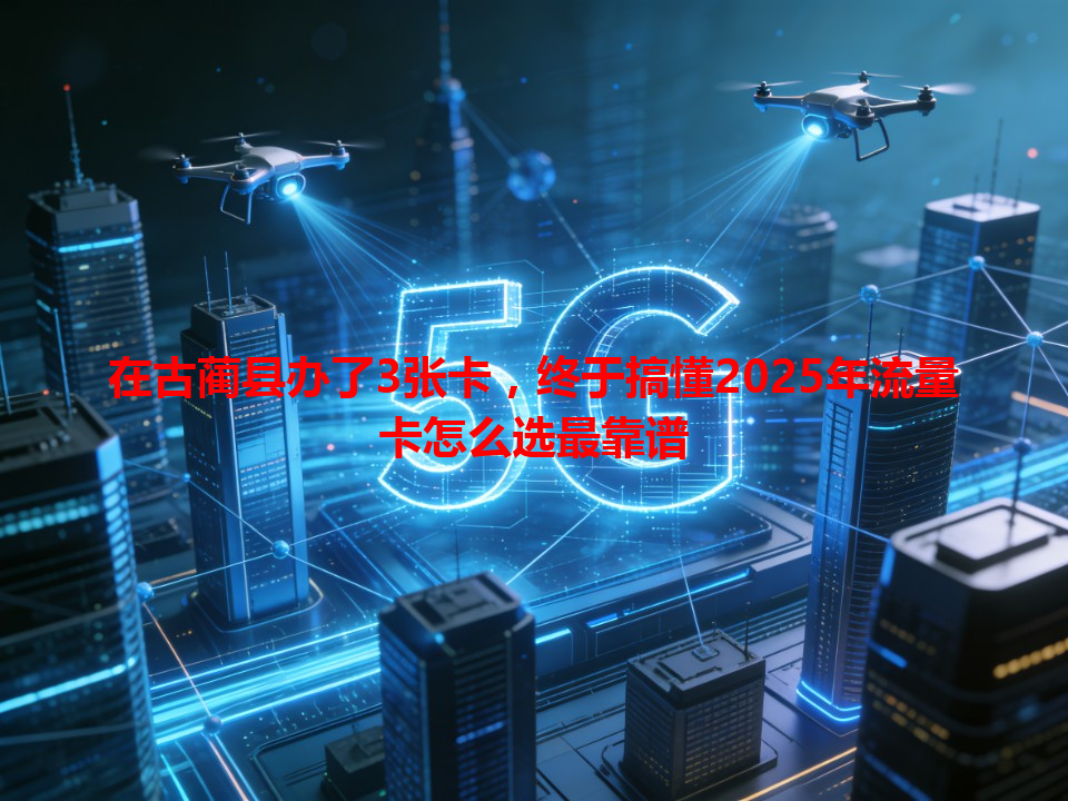 在古蔺县办了3张卡，终于搞懂2025年流量卡怎么选最靠谱