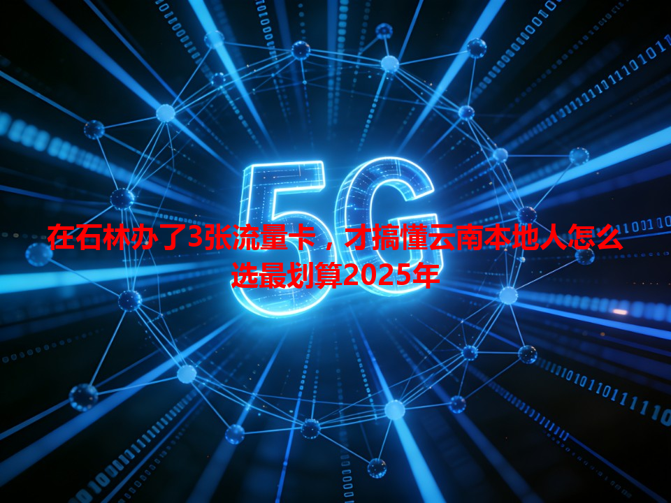 在石林办了3张流量卡，才搞懂云南本地人怎么选最划算2025年