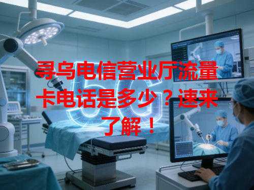 寻乌电信营业厅流量卡电话是多少？速来了解！