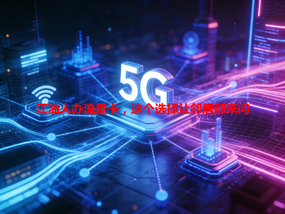 江油人办流量卡，这个选择让邻居都来问
