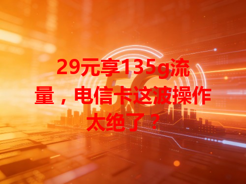 29元享135g流量，电信卡这波操作太绝了？