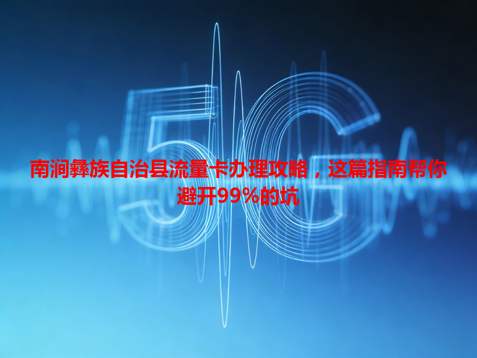 南涧彝族自治县流量卡办理攻略，这篇指南帮你避开99%的坑