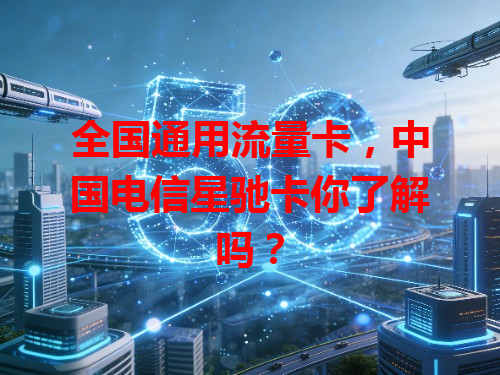 全国通用流量卡，中国电信星驰卡你了解吗？