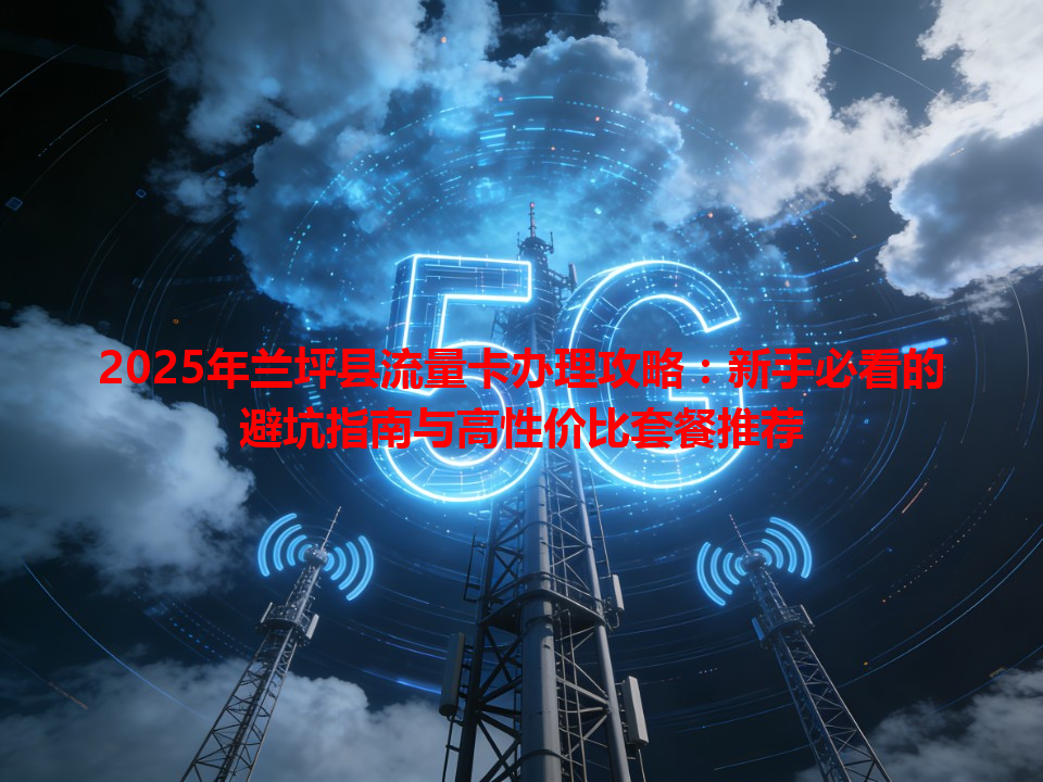 2025年兰坪县流量卡办理攻略：新手必看的避坑指南与高性价比套餐推荐