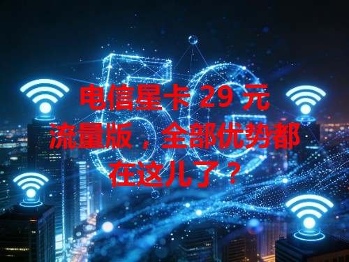 电信星卡 29 元流量版，全部优势都在这儿了？