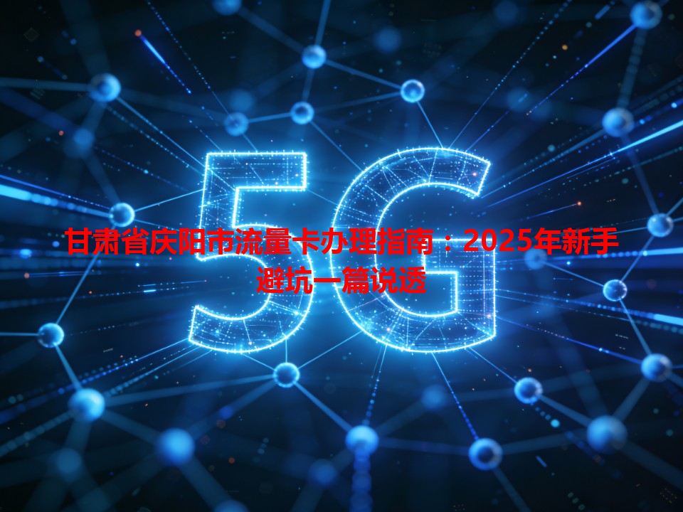 甘肃省庆阳市流量卡办理指南：2025年新手避坑一篇说透