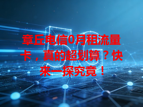 章丘电信0月租流量卡，真的超划算？快来一探究竟！