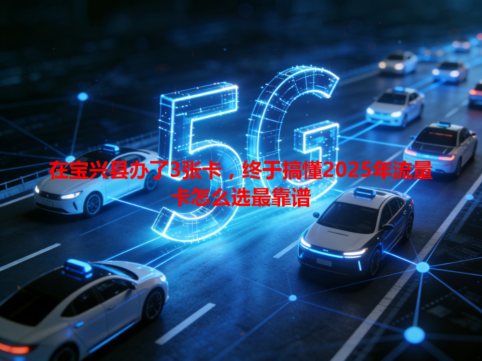 在宝兴县办了3张卡，终于搞懂2025年流量卡怎么选最靠谱