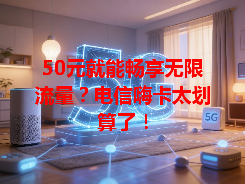 50元就能畅享无限流量？电信嗨卡太划算了！