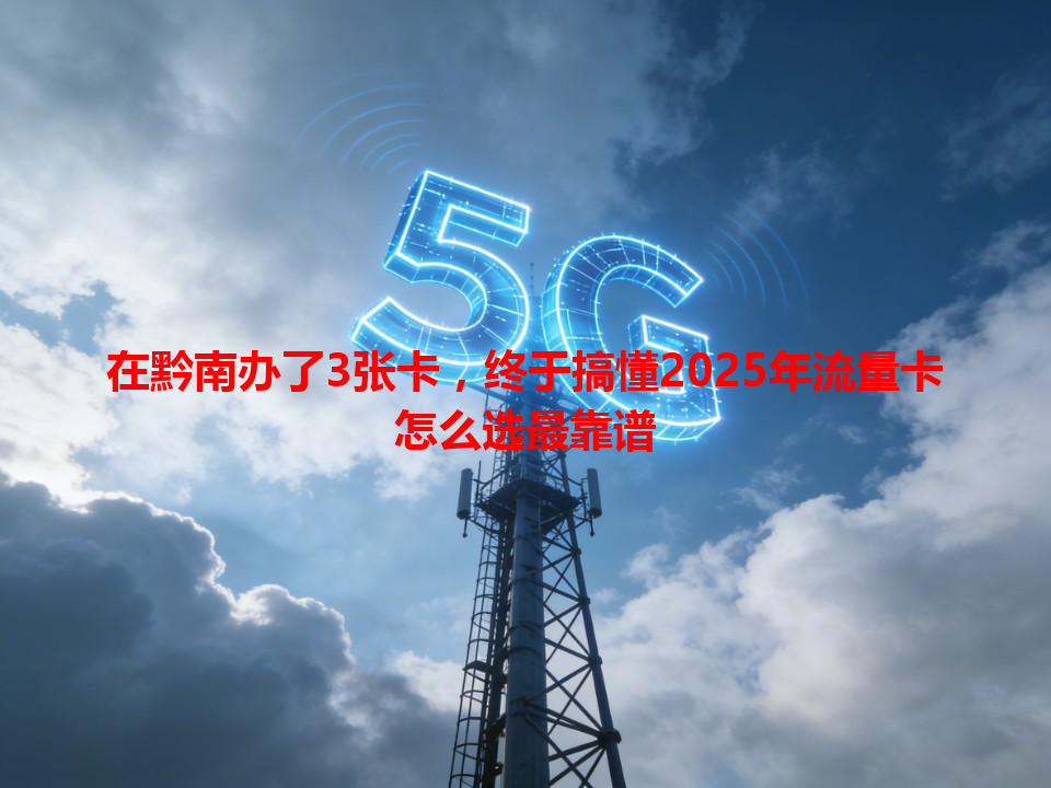 在黔南办了3张卡，终于搞懂2025年流量卡怎么选最靠谱