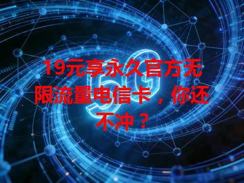 19元享永久官方无限流量电信卡，你还不冲？