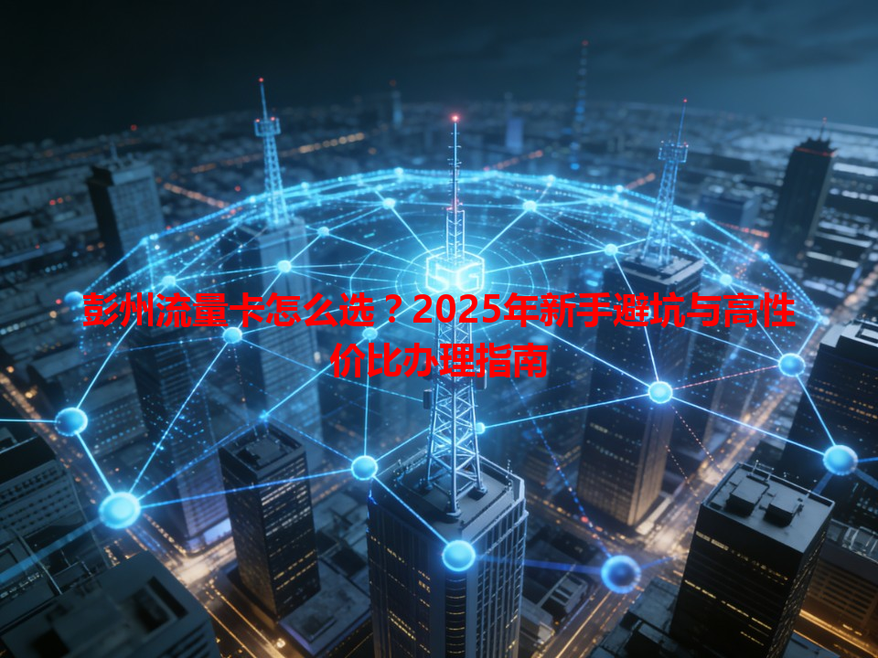 彭州流量卡怎么选？2025年新手避坑与高性价比办理指南