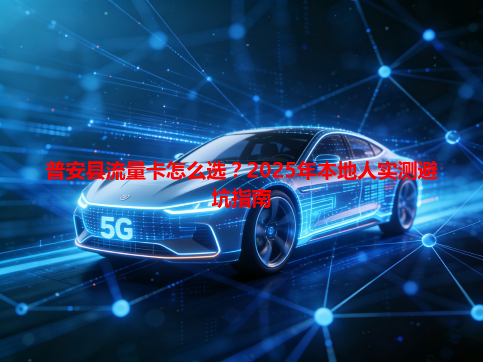 普安县流量卡怎么选？2025年本地人实测避坑指南