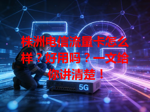 株洲电信流量卡怎么样？好用吗？一文给你讲清楚！