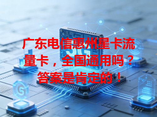 广东电信惠州星卡流量卡，全国通用吗？答案是肯定的！