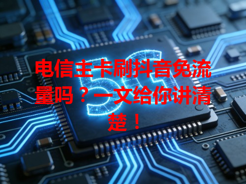 电信主卡刷抖音免流量吗？一文给你讲清楚！