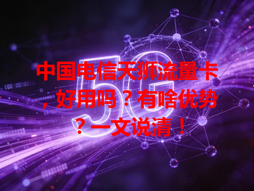 中国电信天狮流量卡，好用吗？有啥优势？一文说清！