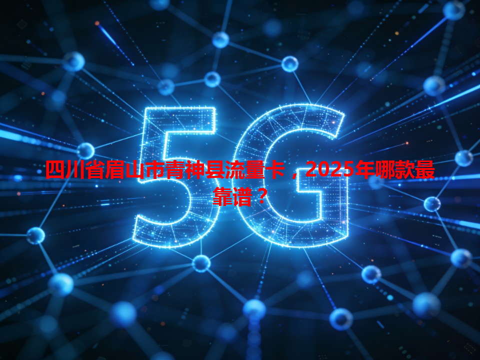 四川省眉山市青神县流量卡，2025年哪款最靠谱？