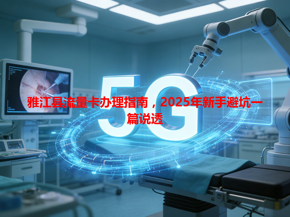 雅江县流量卡办理指南，2025年新手避坑一篇说透