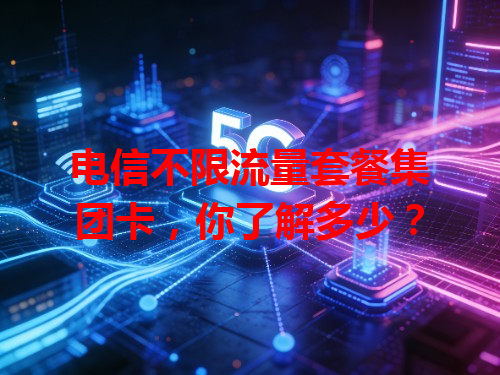 电信不限流量套餐集团卡，你了解多少？