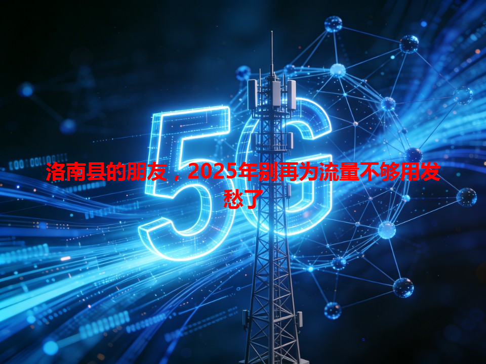 洛南县的朋友，2025年别再为流量不够用发愁了