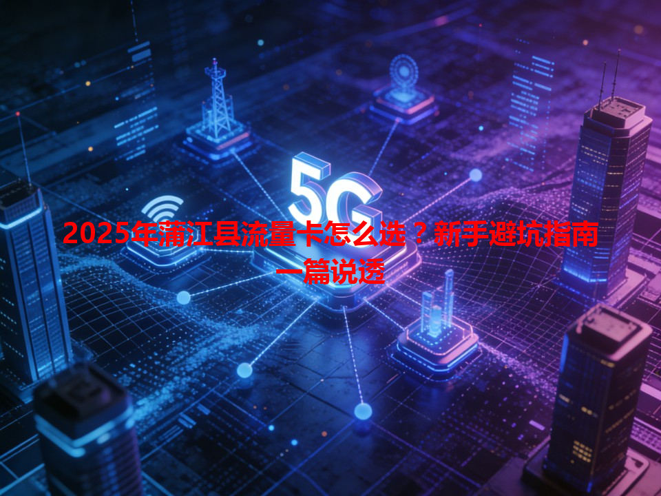 2025年蒲江县流量卡怎么选？新手避坑指南一篇说透