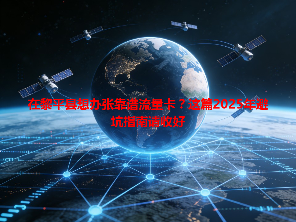 在黎平县想办张靠谱流量卡？这篇2025年避坑指南请收好