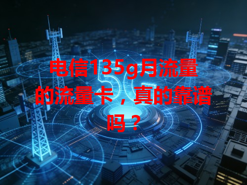 电信135g月流量的流量卡，真的靠谱吗？