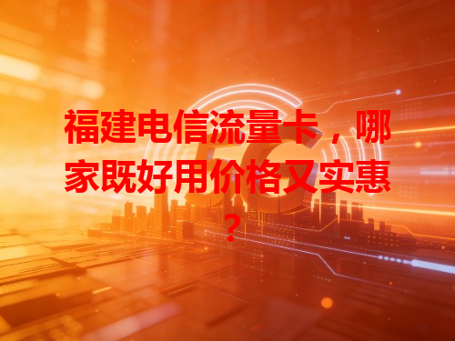 福建电信流量卡，哪家既好用价格又实惠？