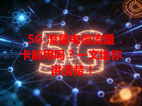 5G 流量电信流量卡能用吗？一文给你讲清楚！