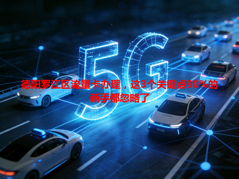 德阳罗江区流量卡办理，这3个关键点90%的新手都忽略了