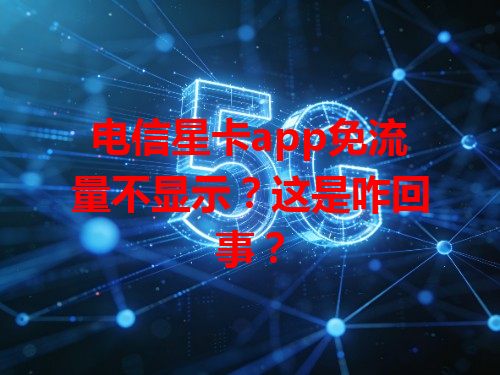 电信星卡app免流量不显示？这是咋回事？