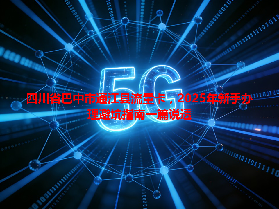 四川省巴中市通江县流量卡，2025年新手办理避坑指南一篇说透