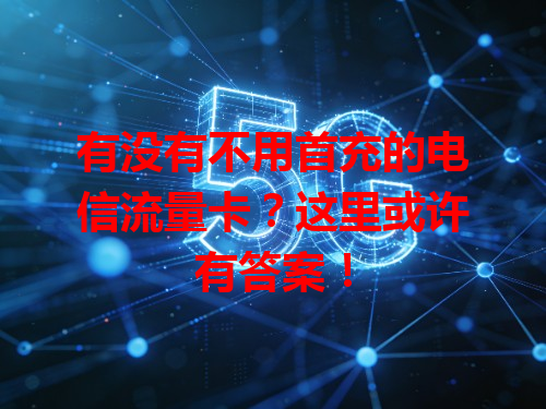 有没有不用首充的电信流量卡？这里或许有答案！