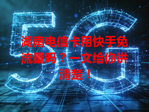 湖南电信卡用快手免流量吗？一文给你讲清楚！