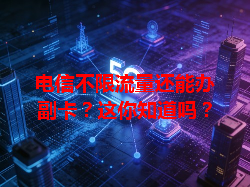 电信不限流量还能办副卡？这你知道吗？