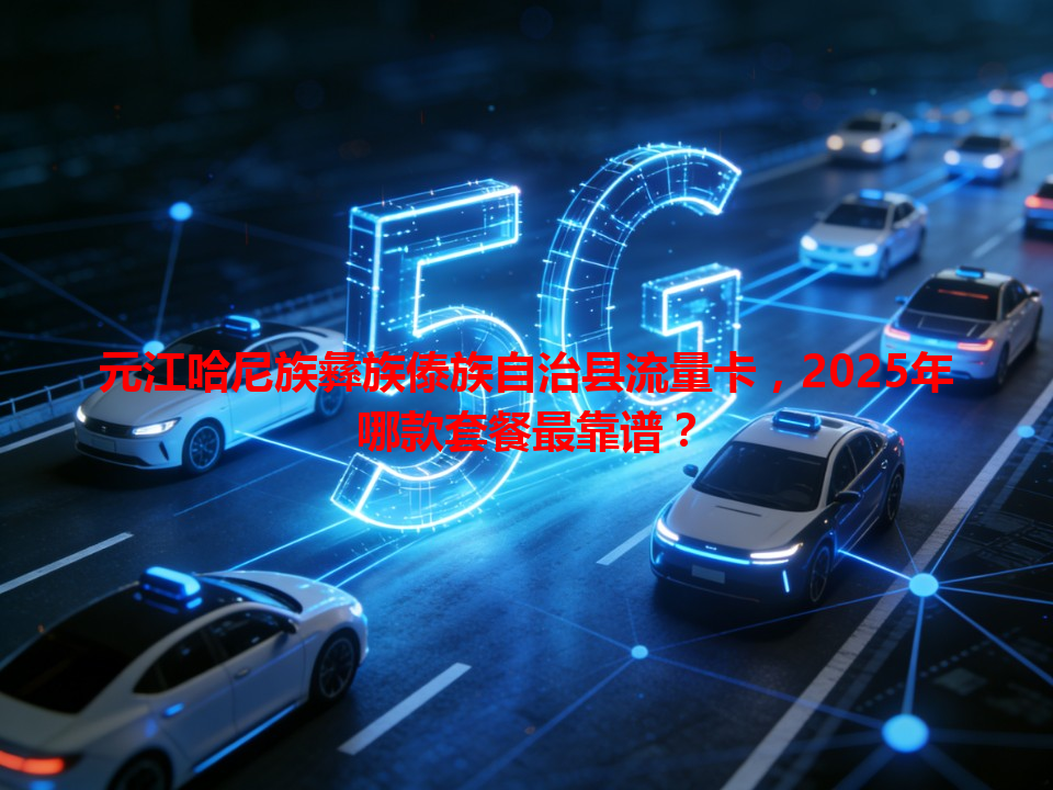 元江哈尼族彝族傣族自治县流量卡，2025年哪款套餐最靠谱？