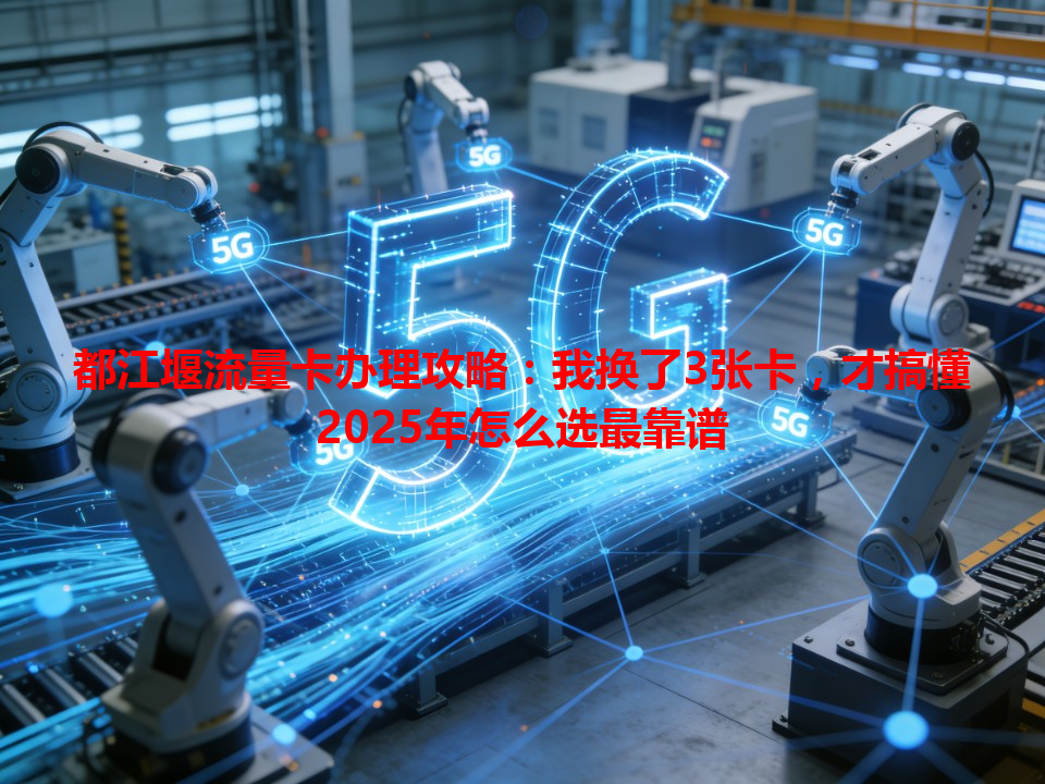 都江堰流量卡办理攻略：我换了3张卡，才搞懂2025年怎么选最靠谱