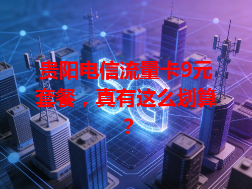 贵阳电信流量卡9元套餐，真有这么划算？
