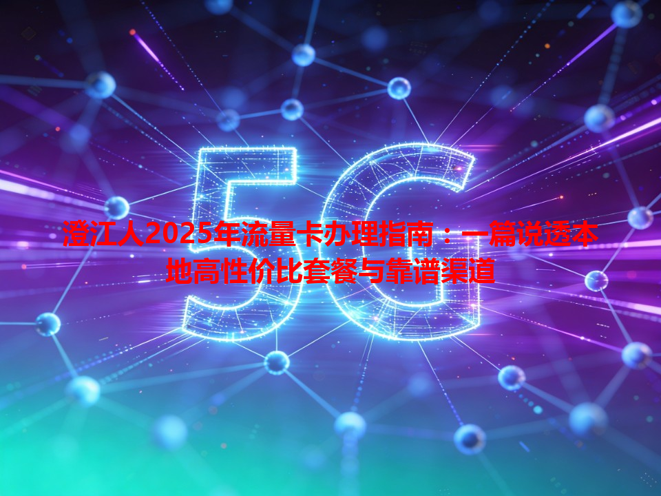 澄江人2025年流量卡办理指南：一篇说透本地高性价比套餐与靠谱渠道