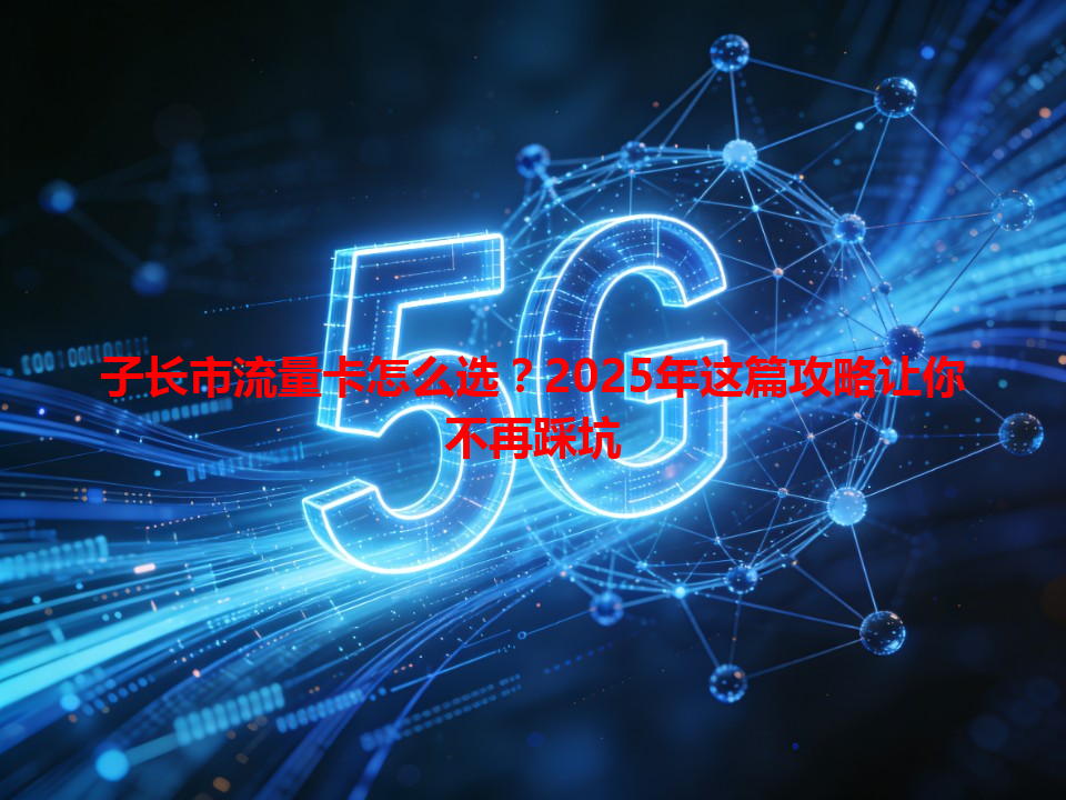 子长市流量卡怎么选？2025年这篇攻略让你不再踩坑