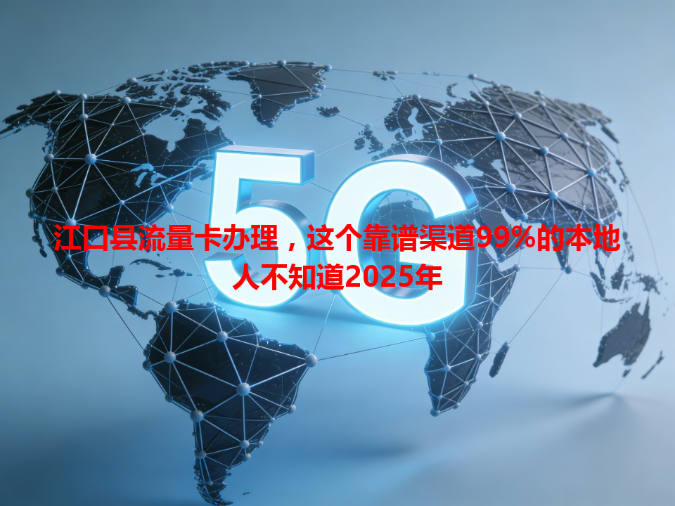 江口县流量卡办理，这个靠谱渠道99%的本地人不知道2025年